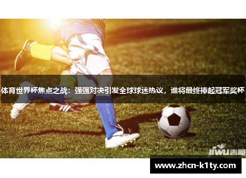 体育世界杯焦点之战：强强对决引发全球球迷热议，谁将最终捧起冠军奖杯