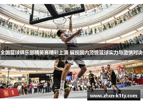 全国篮球俱乐部精英赛精彩上演 展现国内顶级篮球实力与激情对决