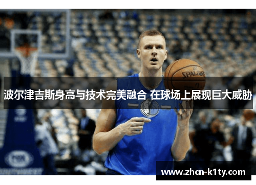 波尔津吉斯身高与技术完美融合 在球场上展现巨大威胁