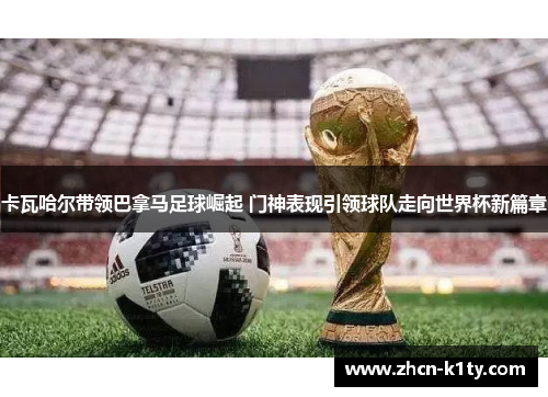 卡瓦哈尔带领巴拿马足球崛起 门神表现引领球队走向世界杯新篇章