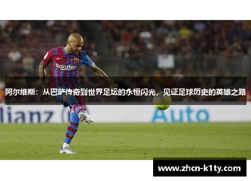 阿尔维斯：从巴萨传奇到世界足坛的永恒闪光，见证足球历史的英雄之路