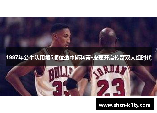 1987年公牛队用第5顺位选中斯科蒂·皮蓬开启传奇双人组时代