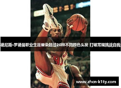 德尼斯·罗德曼职业生涯曾染超过20种不同颜色头发 打破常规挑战自我