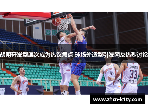 胡明轩发型屡次成为热议焦点 球场外造型引发网友热烈讨论