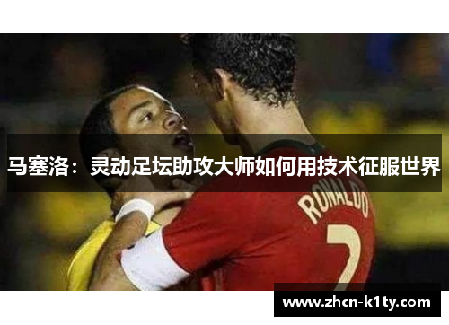 马塞洛：灵动足坛助攻大师如何用技术征服世界