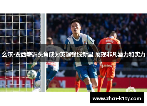 么尔·贾西崭露头角成为英超锋线新星 展现非凡潜力和实力