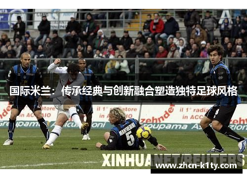 国际米兰：传承经典与创新融合塑造独特足球风格