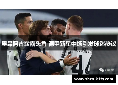 里昂阿古崭露头角 德甲新星中场引发球迷热议
