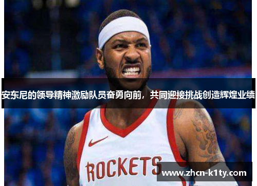 安东尼的领导精神激励队员奋勇向前，共同迎接挑战创造辉煌业绩
