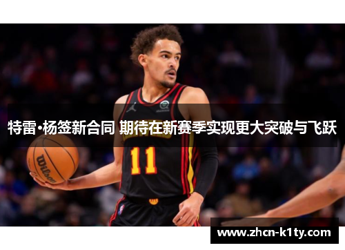 特雷·杨签新合同 期待在新赛季实现更大突破与飞跃
