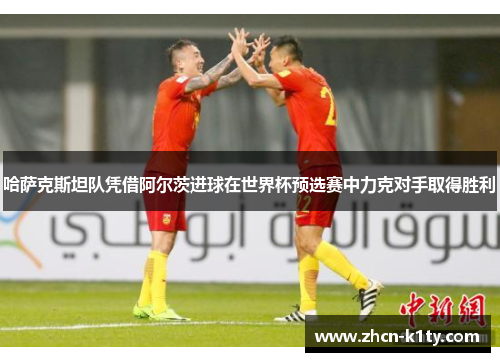 哈萨克斯坦队凭借阿尔茨进球在世界杯预选赛中力克对手取得胜利