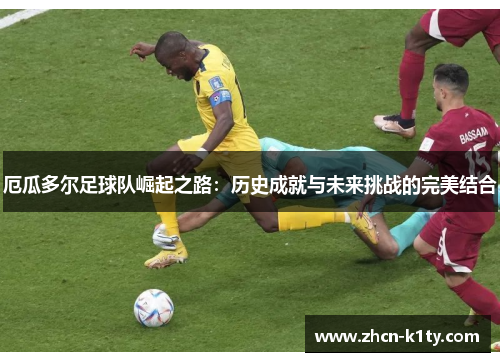 厄瓜多尔足球队崛起之路：历史成就与未来挑战的完美结合