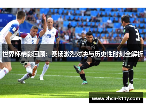 世界杯精彩回顾：赛场激烈对决与历史性时刻全解析