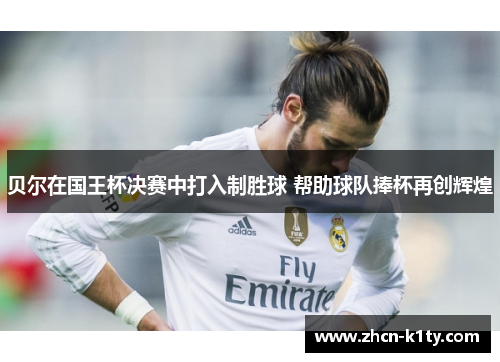 贝尔在国王杯决赛中打入制胜球 帮助球队捧杯再创辉煌