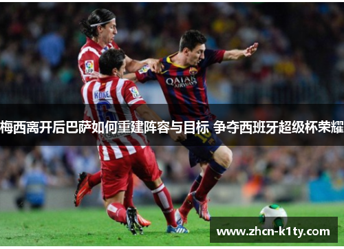 梅西离开后巴萨如何重建阵容与目标 争夺西班牙超级杯荣耀