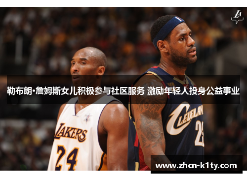 勒布朗·詹姆斯女儿积极参与社区服务 激励年轻人投身公益事业