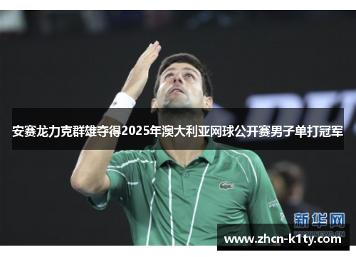 安赛龙力克群雄夺得2025年澳大利亚网球公开赛男子单打冠军