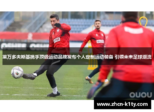 莱万多夫斯基携手顶级运动品牌发布个人定制运动装备 引领未来足球潮流