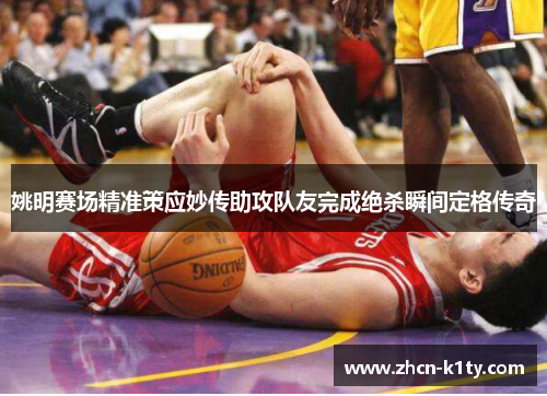 姚明赛场精准策应妙传助攻队友完成绝杀瞬间定格传奇