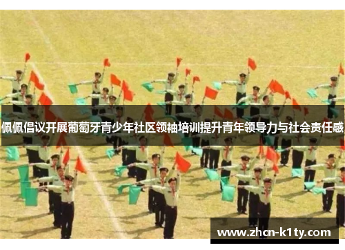 佩佩倡议开展葡萄牙青少年社区领袖培训提升青年领导力与社会责任感