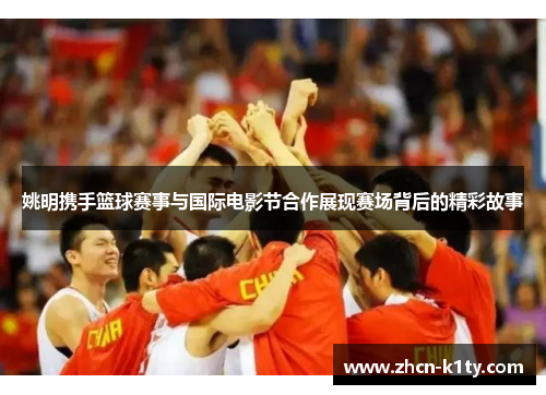 姚明携手篮球赛事与国际电影节合作展现赛场背后的精彩故事