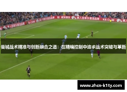 曼城战术精准与创新融合之道：在精确控制中追求战术突破与革新