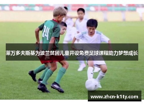 莱万多夫斯基为波兰贫困儿童开设免费足球课程助力梦想成长