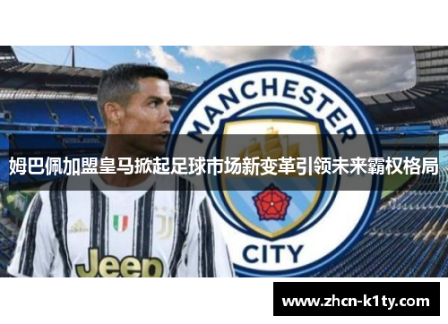 姆巴佩加盟皇马掀起足球市场新变革引领未来霸权格局
