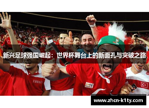 新兴足球强国崛起：世界杯舞台上的新面孔与突破之路