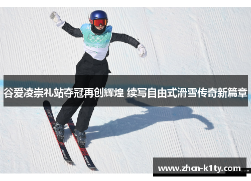 谷爱凌崇礼站夺冠再创辉煌 续写自由式滑雪传奇新篇章