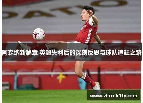 阿森纳新篇章 英超失利后的深刻反思与球队追赶之路