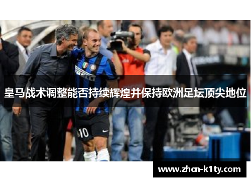 皇马战术调整能否持续辉煌并保持欧洲足坛顶尖地位