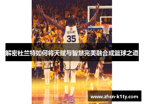 解密杜兰特如何将天赋与智慧完美融合成篮球之道