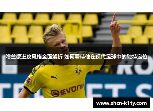 哈兰德进攻风格全面解析 如何看待他在现代足球中的独特定位