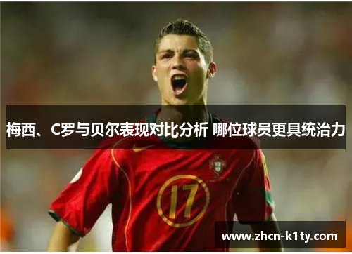 梅西、C罗与贝尔表现对比分析 哪位球员更具统治力