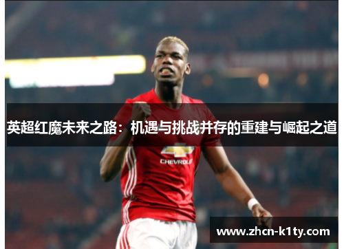 英超红魔未来之路：机遇与挑战并存的重建与崛起之道