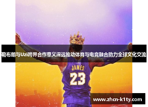 勒布朗与Uzi跨界合作意义深远推动体育与电竞融合助力全球文化交流