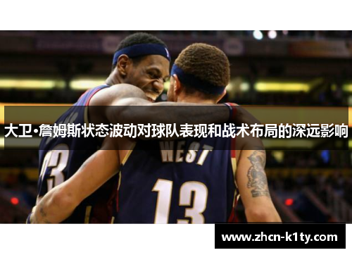 大卫·詹姆斯状态波动对球队表现和战术布局的深远影响
