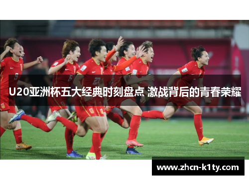 U20亚洲杯五大经典时刻盘点 激战背后的青春荣耀