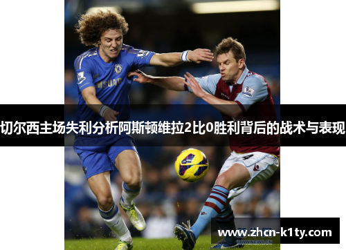 切尔西主场失利分析阿斯顿维拉2比0胜利背后的战术与表现