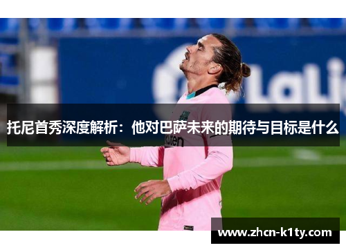 托尼首秀深度解析：他对巴萨未来的期待与目标是什么