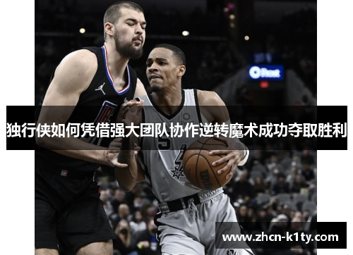 独行侠如何凭借强大团队协作逆转魔术成功夺取胜利