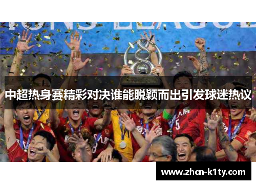 中超热身赛精彩对决谁能脱颖而出引发球迷热议
