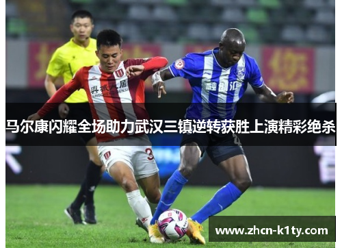 马尔康闪耀全场助力武汉三镇逆转获胜上演精彩绝杀