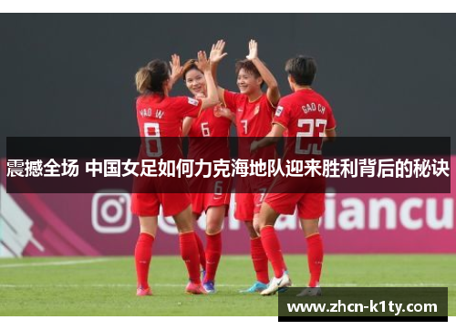 震撼全场 中国女足如何力克海地队迎来胜利背后的秘诀