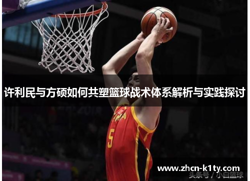 许利民与方硕如何共塑篮球战术体系解析与实践探讨