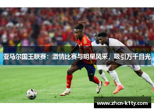 亚马尔国王联赛：激情比赛与明星风采，吸引万千目光