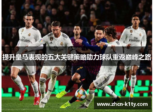 提升皇马表现的五大关键策略助力球队重返巅峰之路