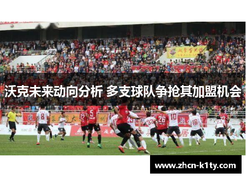 沃克未来动向分析 多支球队争抢其加盟机会