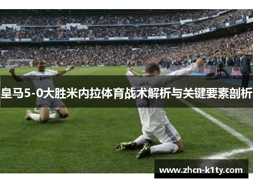 皇马5-0大胜米内拉体育战术解析与关键要素剖析